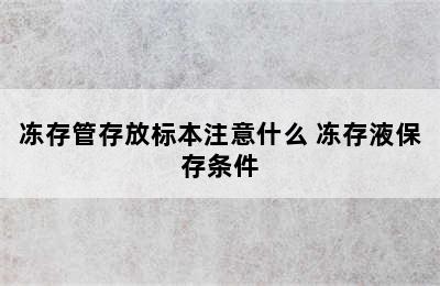 冻存管存放标本注意什么 冻存液保存条件